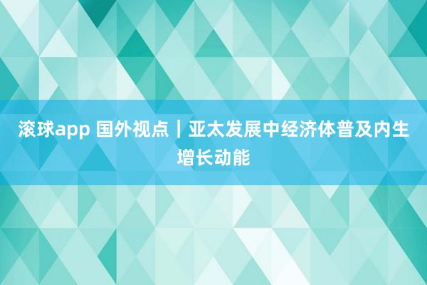 滚球app 国外视点｜亚太发展中经济体普及内生增长动能