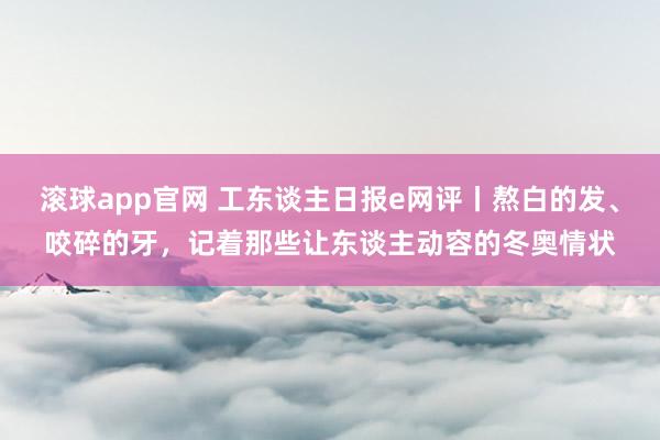 滚球app官网 工东谈主日报e网评丨熬白的发、咬碎的牙，记着那些让东谈主动容的冬奥情状