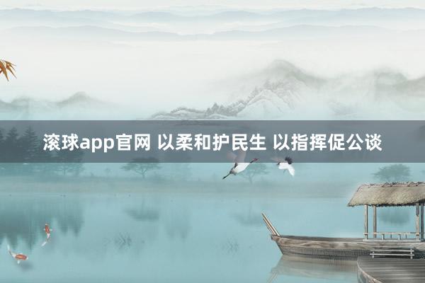 滚球app官网 以柔和护民生 以指挥促公谈