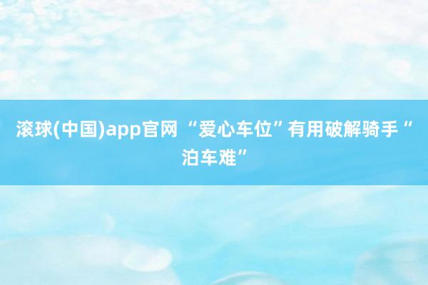 滚球(中国)app官网 “爱心车位”有用破解骑手“泊车难”