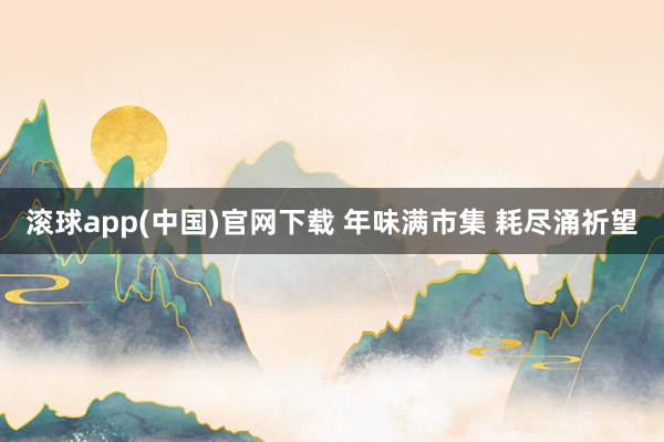 滚球app(中国)官网下载 年味满市集 耗尽涌祈望