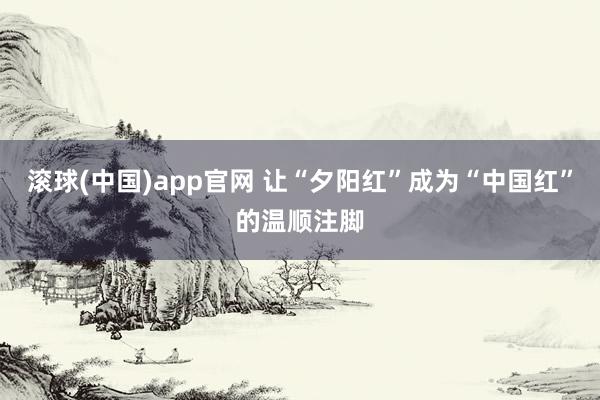 滚球(中国)app官网 让“夕阳红”成为“中国红”的温顺注脚