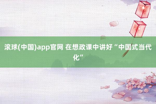 滚球(中国)app官网 在想政课中讲好“中国式当代化”