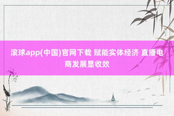 滚球app(中国)官网下载 赋能实体经济 直播电商发展显收效