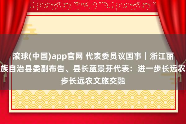 滚球(中国)app官网 代表委员议国事｜浙江丽水景宁畲族自治县委副布告、县长蓝景芬代表：进一步长远农文旅交融