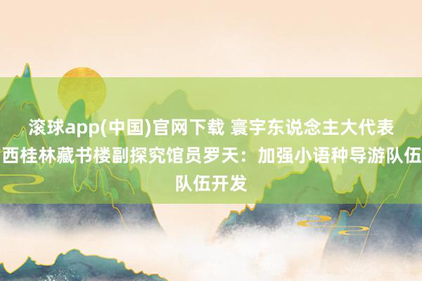 滚球app(中国)官网下载 寰宇东说念主大代表、广西桂林藏书楼副探究馆员罗天：加强小语种导游队伍开发