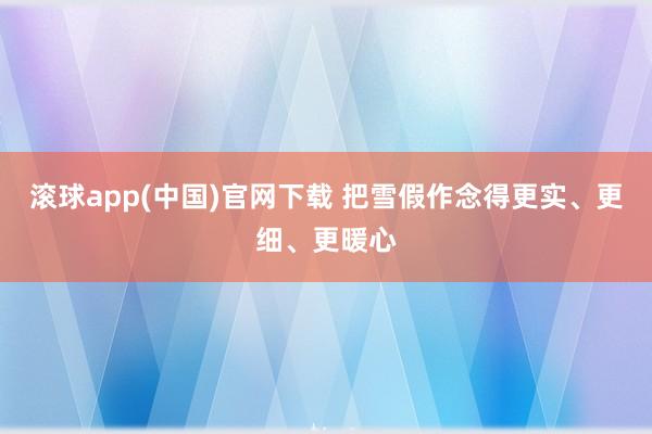 滚球app(中国)官网下载 把雪假作念得更实、更细、更暖心