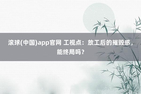 滚球(中国)app官网 工视点：放工后的摧毁感，能终局吗？