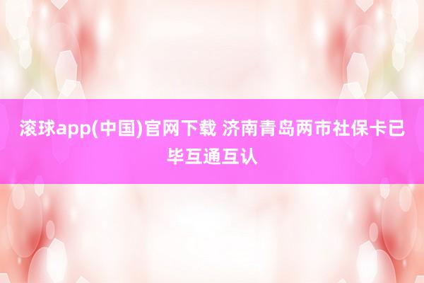 滚球app(中国)官网下载 济南青岛两市社保卡已毕互通互认