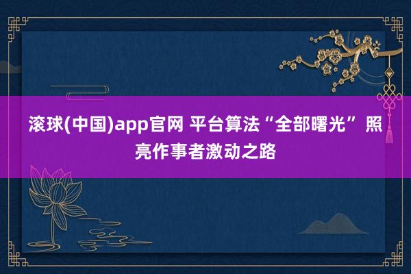 滚球(中国)app官网 平台算法“全部曙光” 照亮作事者激动之路