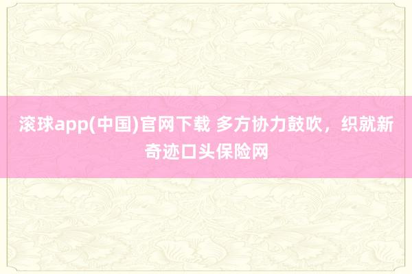 滚球app(中国)官网下载 多方协力鼓吹，织就新奇迹口头保险网
