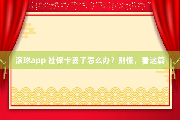 滚球app 社保卡丢了怎么办？别慌，看这篇