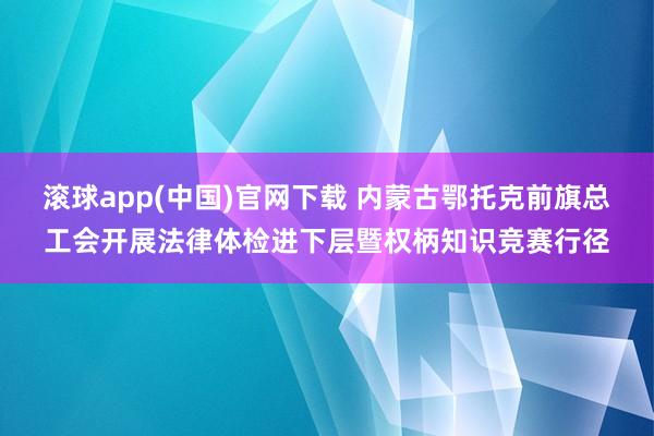 滚球app(中国)官网下载 内蒙古鄂托克前旗总工会开展法律体检进下层暨权柄知识竞赛行径