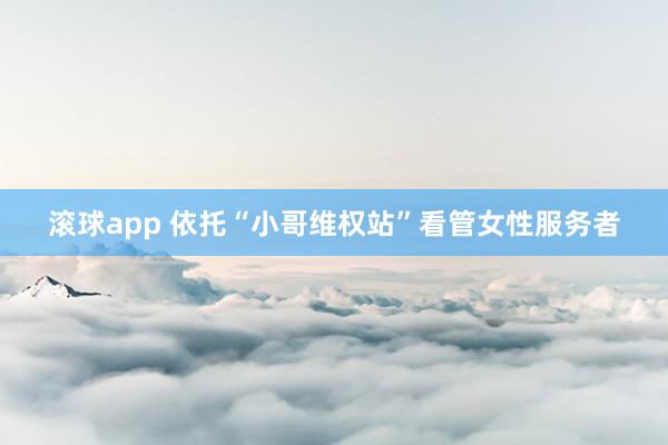 滚球app 依托“小哥维权站”看管女性服务者