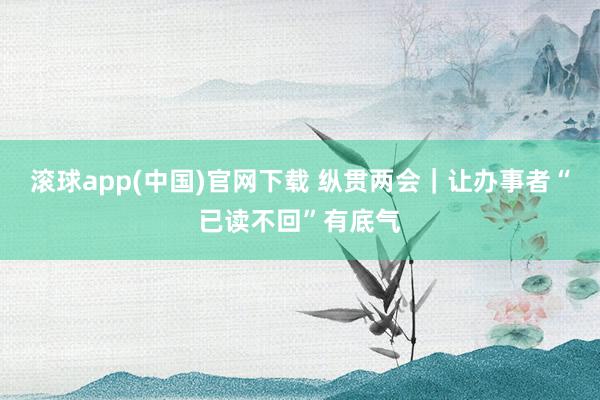 滚球app(中国)官网下载 纵贯两会｜让办事者“已读不回”有底气