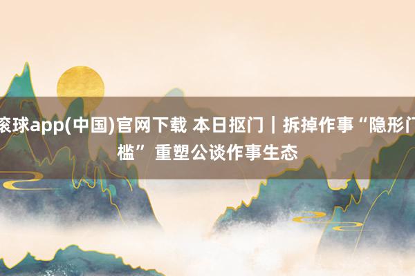 滚球app(中国)官网下载 本日抠门｜拆掉作事“隐形门槛” 重塑公谈作事生态
