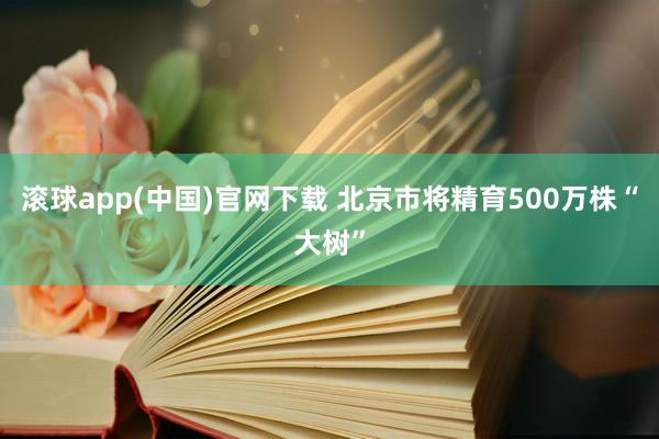 滚球app(中国)官网下载 北京市将精育500万株“大树”