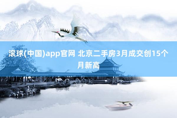 滚球(中国)app官网 北京二手房3月成交创15个月新高