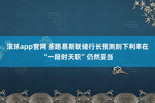 滚球app官网 圣路易斯联储行长预测刻下利率在“一段时天职”仍然妥当