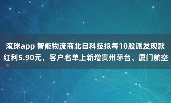 滚球app 智能物流商北自科技拟每10股派发现款红利5.90元，客户名单上新增贵州茅台、厦门航空