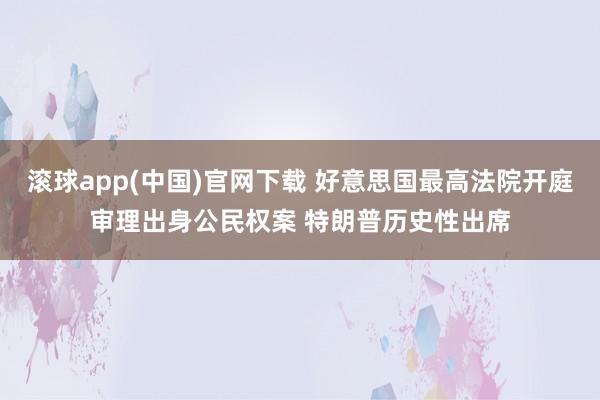 滚球app(中国)官网下载 好意思国最高法院开庭审理出身公民权案 特朗普历史性出席