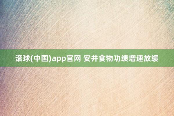 滚球(中国)app官网 安井食物功绩增速放缓