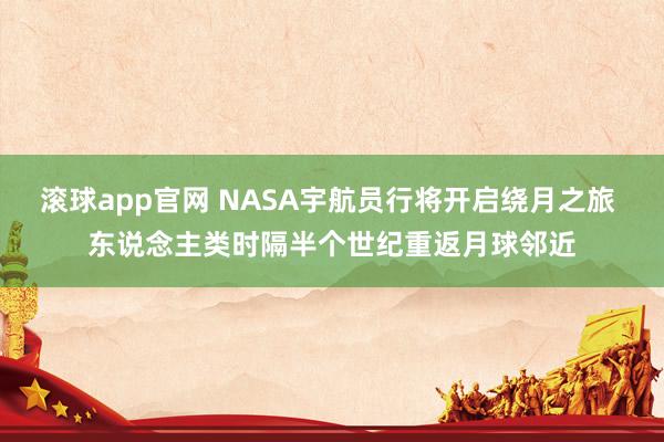 滚球app官网 NASA宇航员行将开启绕月之旅 东说念主类时隔半个世纪重返月球邻近