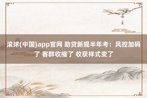 滚球(中国)app官网 助贷新规半年考：风控加码了 客群收缩了 收获样式变了