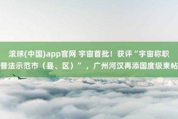 滚球(中国)app官网 宇宙首批！获评“宇宙称职普法示范市（县、区）” ，广州河汉再添国度级柬帖