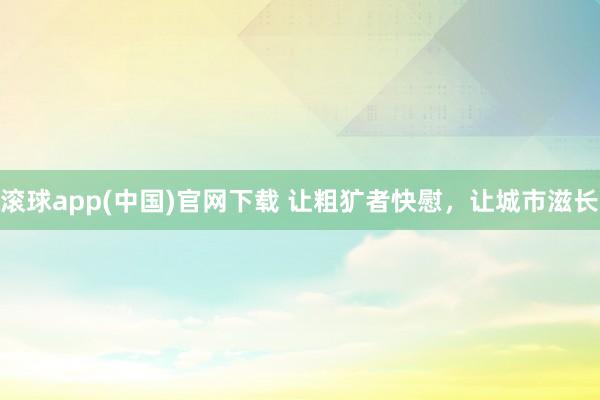 滚球app(中国)官网下载 让粗犷者快慰，让城市滋长