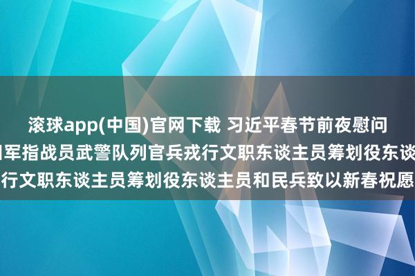滚球app(中国)官网下载 习近平春节前夜慰问队列 向举座东谈主民目田军指战员武警队列官兵戎行文职东谈主员筹划役东谈主员和民兵致以新春祝愿