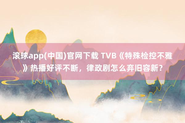 滚球app(中国)官网下载 TVB《特殊检控不雅》热播好评不断，律政剧怎么弃旧容新？