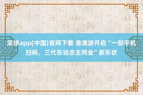 滚球app(中国)官网下载 港澳游开启“一部手机扫码，三代东说念主同业”新形状