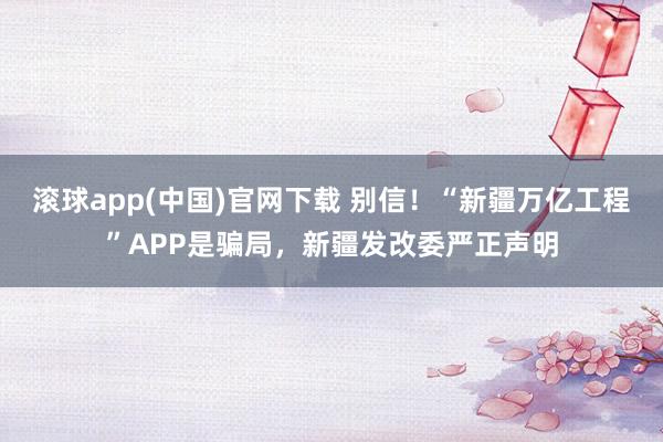 滚球app(中国)官网下载 别信！“新疆万亿工程”APP是骗局，新疆发改委严正声明