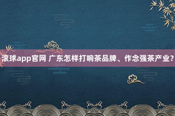 滚球app官网 广东怎样打响茶品牌、作念强茶产业？