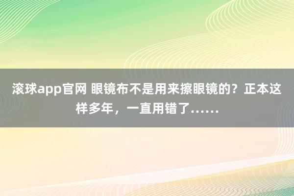 滚球app官网 眼镜布不是用来擦眼镜的？正本这样多年，一直用错了……