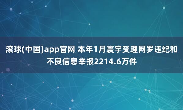 滚球(中国)app官网 本年1月寰宇受理网罗违纪和不良信息举报2214.6万件