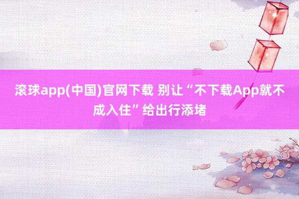 滚球app(中国)官网下载 别让“不下载App就不成入住”给出行添堵