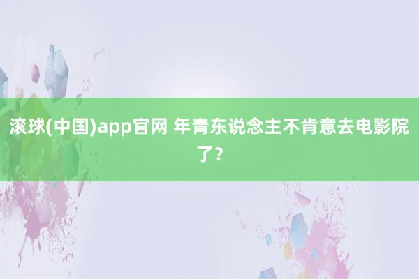 滚球(中国)app官网 年青东说念主不肯意去电影院了？