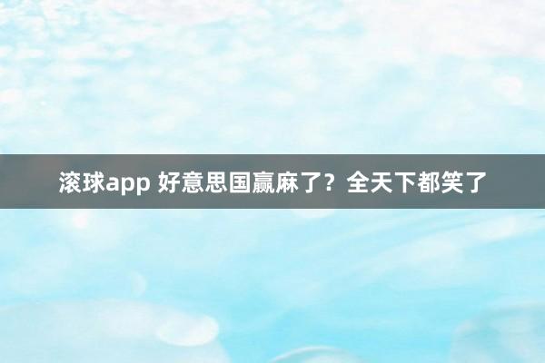 滚球app 好意思国赢麻了？全天下都笑了