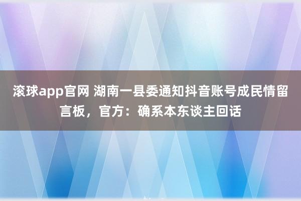 滚球app官网 湖南一县委通知抖音账号成民情留言板，官方：确系本东谈主回话