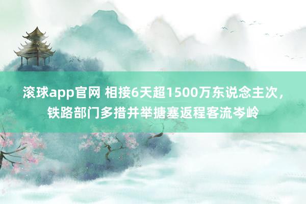 滚球app官网 相接6天超1500万东说念主次，铁路部门多措并举搪塞返程客流岑岭
