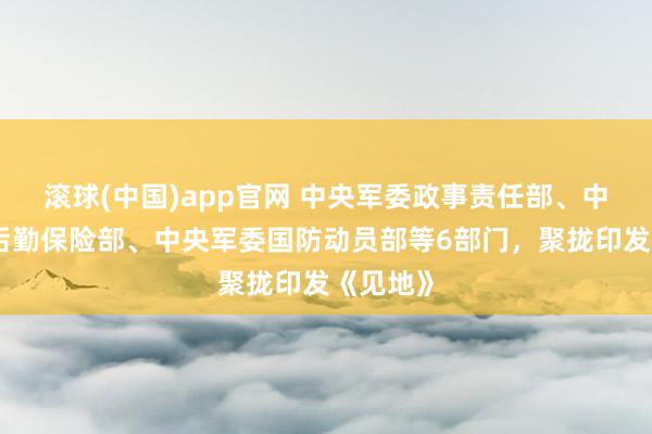 滚球(中国)app官网 中央军委政事责任部、中央军委后勤保险部、中央军委国防动员部等6部门，聚拢印发《见地》