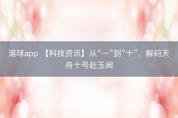 滚球app 【科技资讯】从“一”到“十”，解码天舟十号赴玉阙