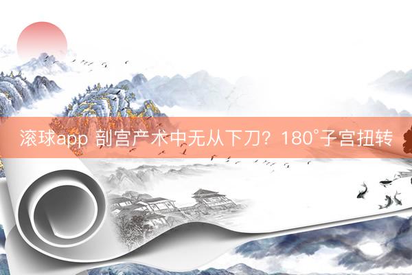 滚球app 剖宫产术中无从下刀？180°子宫扭转
