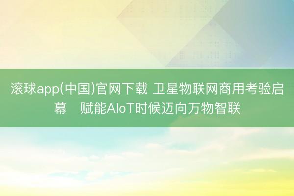 滚球app(中国)官网下载 卫星物联网商用考验启幕　赋能AIoT时候迈向万物智联