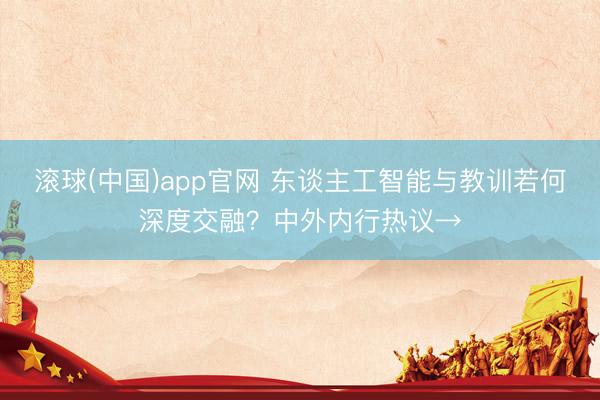 滚球(中国)app官网 东谈主工智能与教训若何深度交融？中外内行热议→