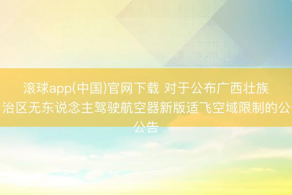 滚球app(中国)官网下载 对于公布广西壮族自治区无东说念主驾驶航空器新版适飞空域限制的公告