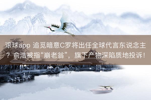滚球app 追觅暗意C罗将出任全球代言东说念主？俞浩被指“崩老翁”，旗下产物深陷质地投诉！