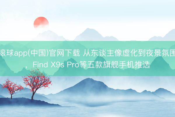 滚球app(中国)官网下载 从东谈主像虚化到夜景氛围，Find X9s Pro等五款旗舰手机推选